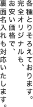 各種とりそろえております。完全オリジナルも、お安い価格で、裏面名入れも対応いたします。