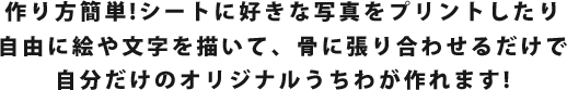 作り方簡単!シートに好きな写真をプリントしたり自由に絵や文字を描いて、骨に張り合わせるだけで自分だけのオリジナルうちわが作れます!