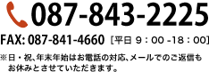 TEL 087-843-2225（平日 9:00から18:00 ※日・祝、年末年始はお電話の対応、メールでのご返信　もお休みとさせていただきます。）