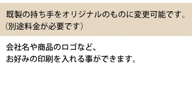 既製の持ち手をオリジナルのものに変更可能です。(別途料金が必要です)会社名や商品のロゴなど、お好みの印刷を入れる事ができます。